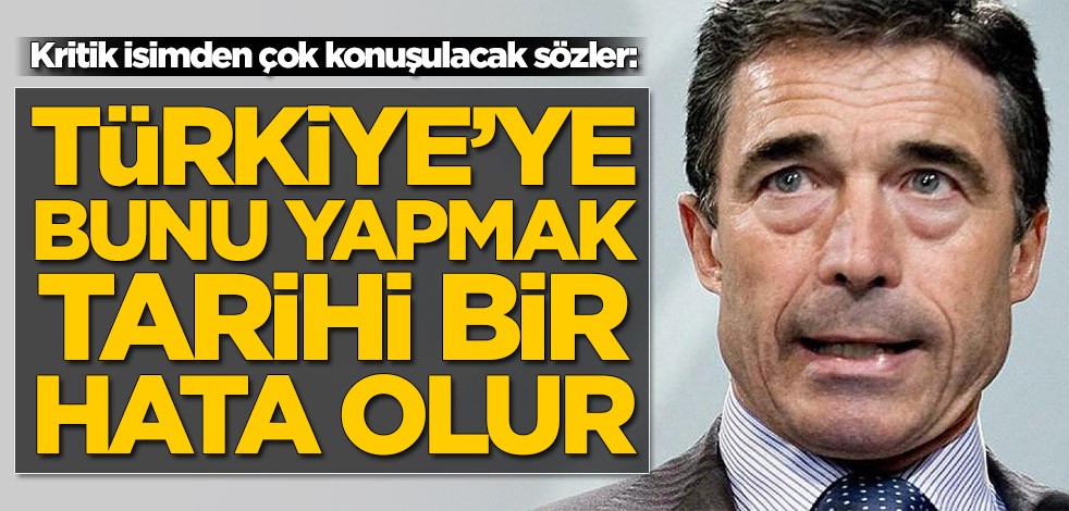 NATO eski Genel Sekreteri Rasmussen: Türkiye'ye bunu yapmak tarihi bir hata olur