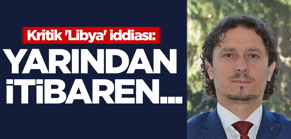 Kritik 'Libya' iddiası: Yarından itibaren...