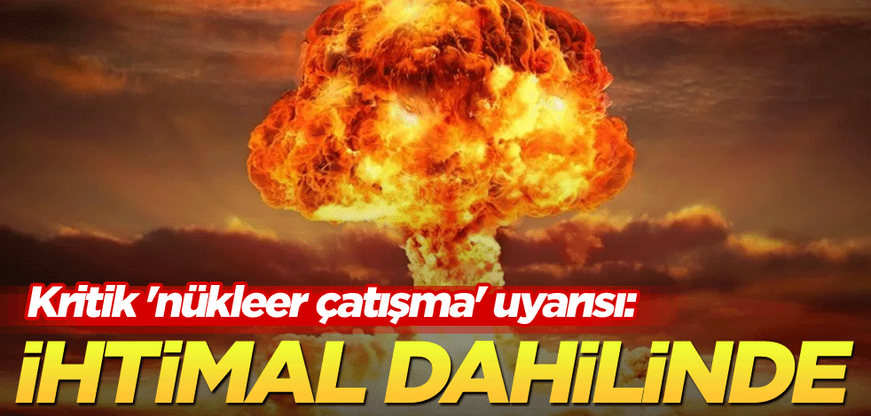 Kritik 'nükleer çatışma' uyarısı: İhtimal dahilinde