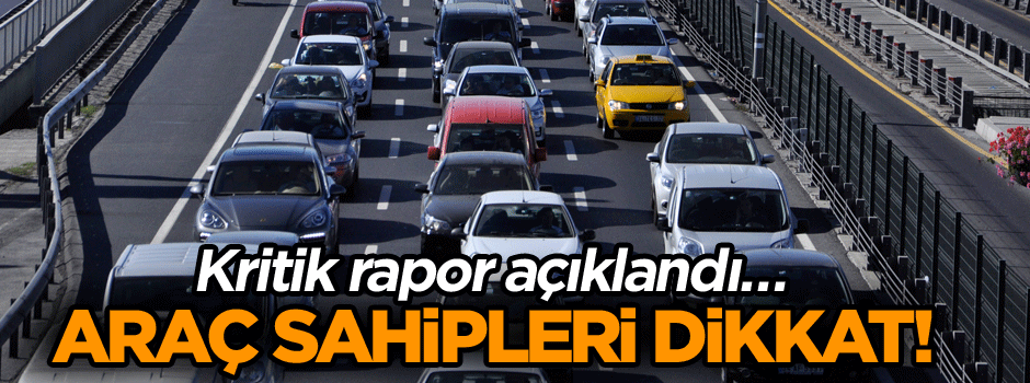 Kritik rapor açıklandı… Araç sahipleri dikkat!
