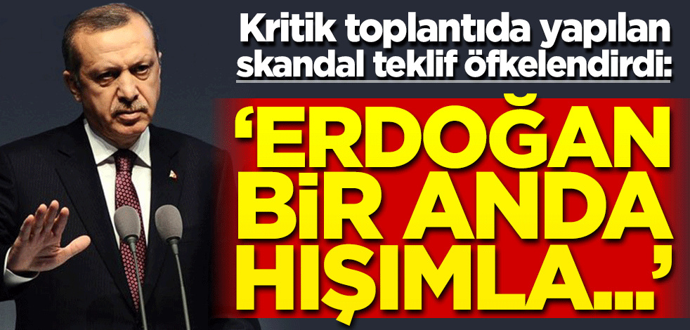 Kritik toplantıda yapılan skandal teklif Erdoğan'ı öfkelendirdi! "Bir anda hışımla..."