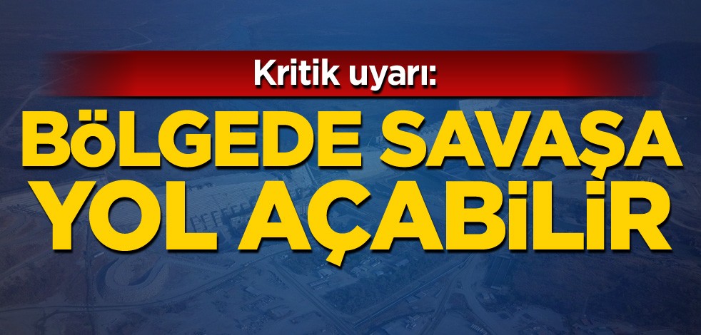 Kritik uyarı: Bölgede savaşa yol açabilir
