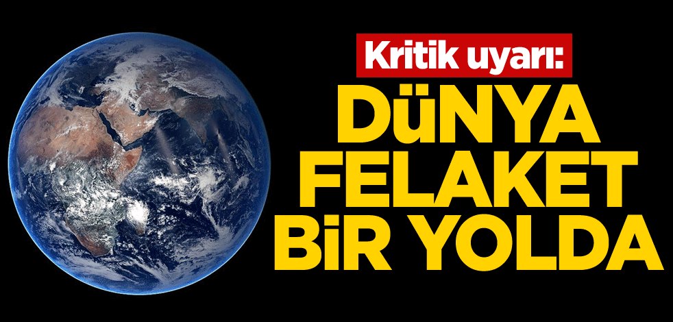 Kritik uyarı: Dünya felaket bir yolda