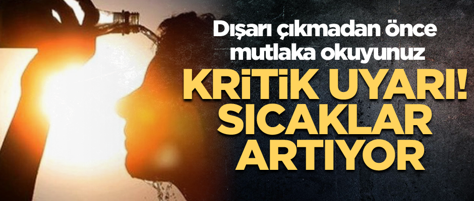 Kritik uyarı! Sıcaklar artıyor... Dışarı çıkmadan önce mutlaka okuyunuz