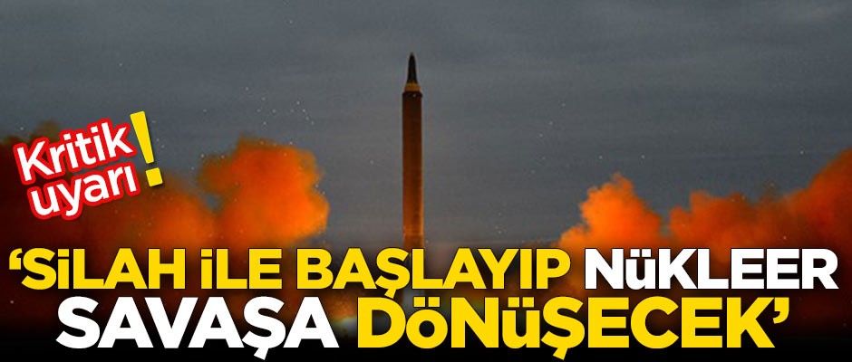Kritik uyarı! 'Silah ile başlayıp nükleer savaşa dönüşecek'