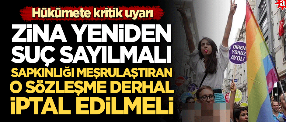 Kritik uyarı: Zina yeniden suç sayılmalı ve sapkınlıkları meşrulaştıran o sözleşme derhal iptal edilmeli!