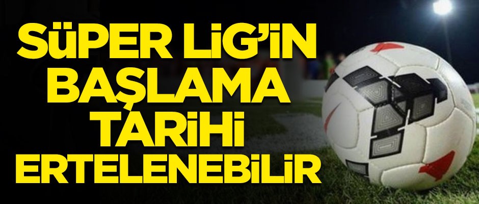 Kriz aşılamadı! Süper Lig'in başlama tarihi ertelenebilir