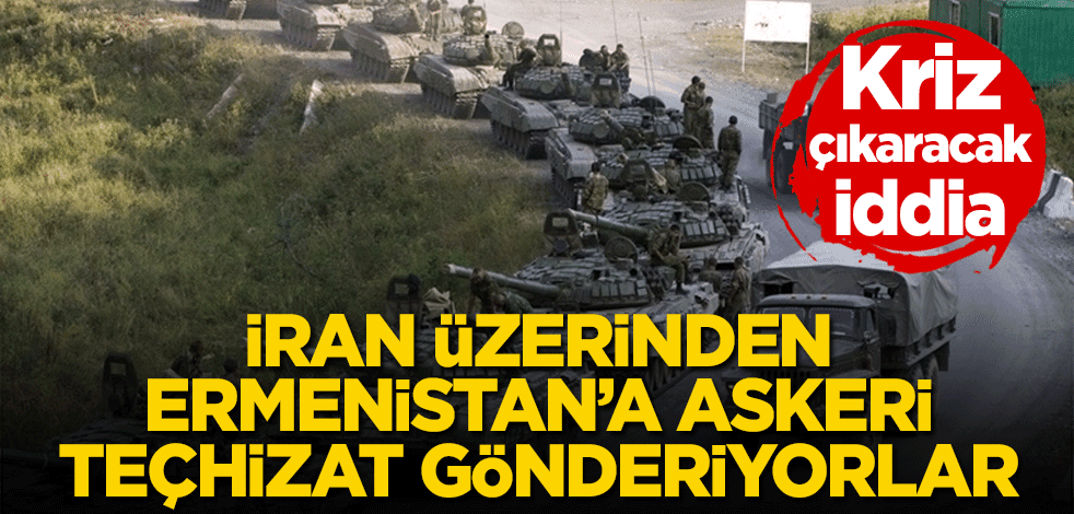 Kriz çıkaracak iddia! İran üzerinden Ermenistan’a askeri teçhizat gönderiyorlar