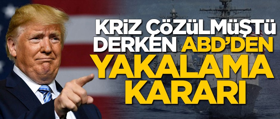 Kriz çözülmüştü derken ABD yakalama kararı çıkarttı