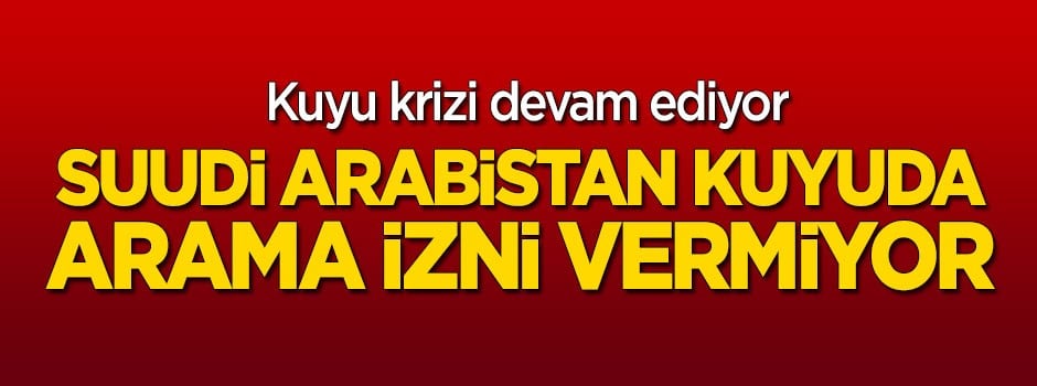 Kriz devam ediyor: Suudi Arabistan kuyuda arama izni vermiyor
