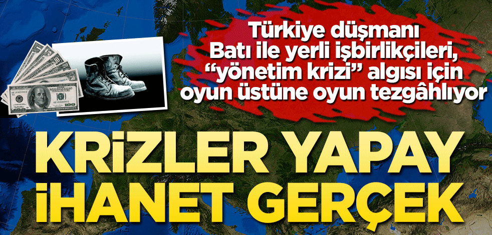 Krizler yapay ihanet gerçek Türkiye düşmanı Batı ile yerli işbirlikçileri, "yönetim krizi" algısı için oyun üstüne oyun tezgâhlıyor
