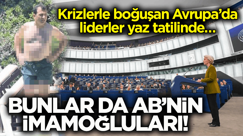 Krizlerle boğuşan Avrupa’da liderler yaz tatilinde… Bunlar da AB’nin İmamoğluları!
