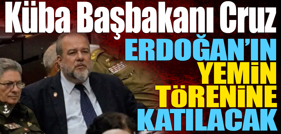 Küba Başbakanı Cruz, Erdoğan'ın yemin törenine katılacak