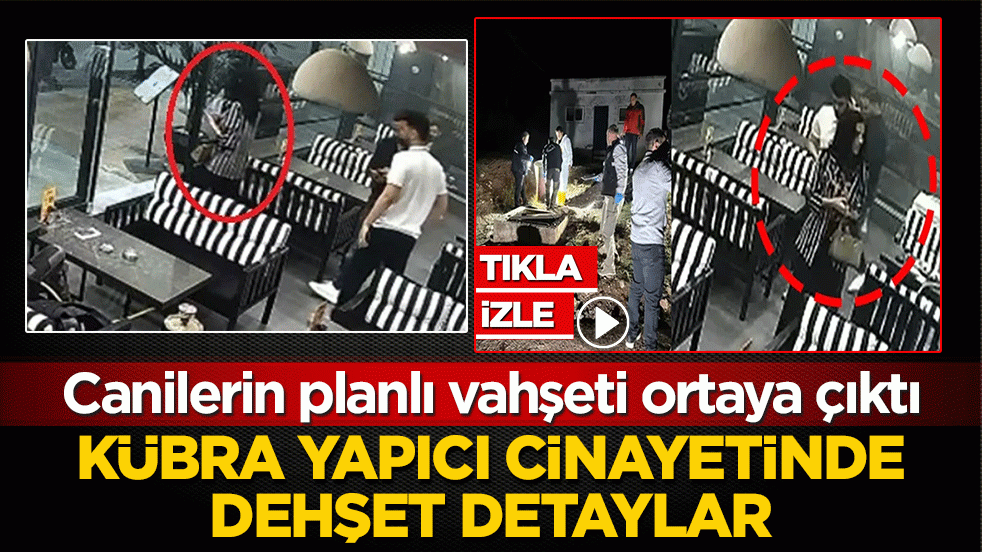Kübra Yapıcı cinayetinde dehşet detaylar: Canilerin planlı vahşeti ortaya çıktı