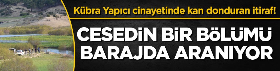 Kübra Yapıcı cinayetinde kan donduran itiraf! Cesedin bir bölümü barajda aranıyor