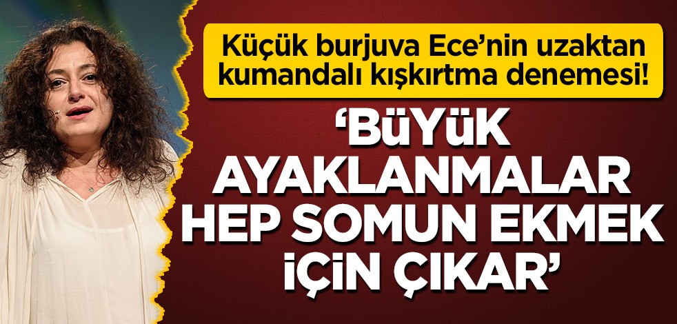 Küçük burjıva Ece'den uzaktan kumandalı kışkırtma çabası: Büyük ayaklanmalar hep bir somun ekmek yüzünden çıkar!