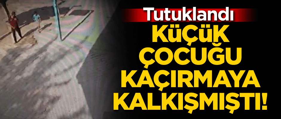 Küçük çocuğu kaçırmaya kalkışmıştı! Tutuklandı