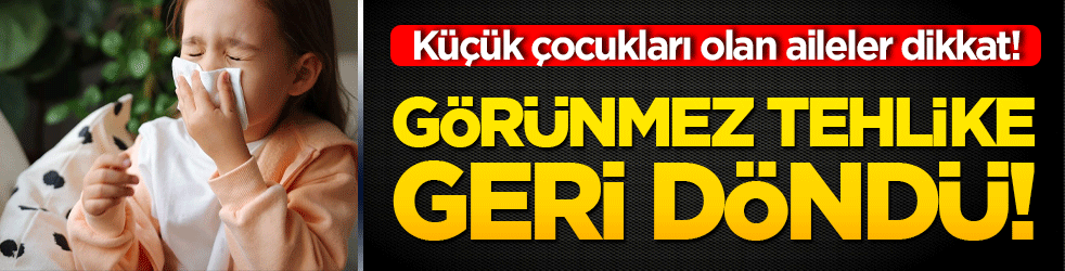 Küçük çocukları olan aileler dikkat! Görünmez tehlike geri döndü!
