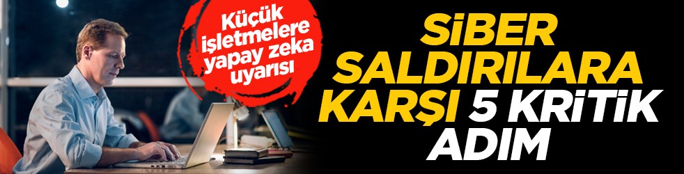 Küçük işletmelere yapay zeka uyarısı: Siber saldırılara karşı 5 kritik adım
