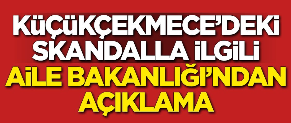 Küçükçekmece'deki skandalla ilgili Aile Bakanlığı'ndan açıklama