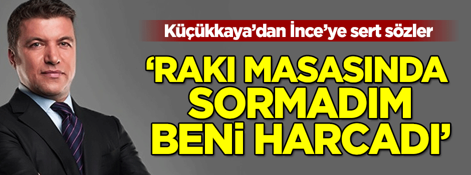 Küçükkaya'dan İnce'ye tepki: Rakı masasında sormadım... Beni harcadı