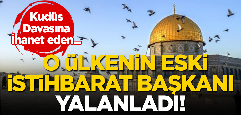 Kudüs davasına ihanet eden o ülkenin eski İstihbarat Başkanı, o iddiayı yalanladı