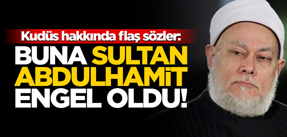 Kudüs hakkında flaş sözler: Buna Sultan Abdulhamit engel oldu!