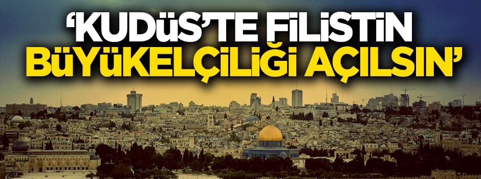 'Kudüs'te Filistin Büyükelçiliği açılsın'