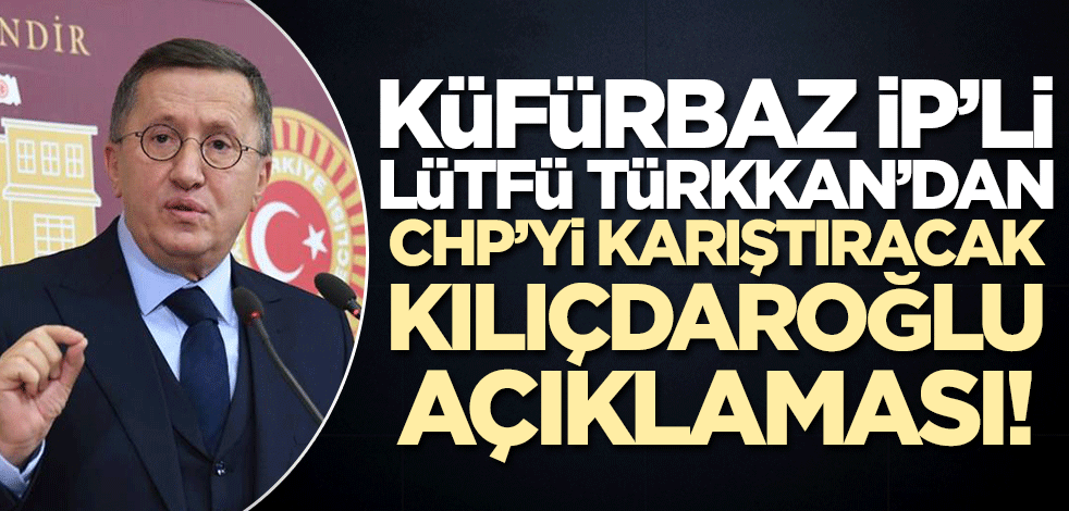 Küfürbaz İP'li Lütfü Türkkan Kılıçdaroğlu'na fena yüklendi!