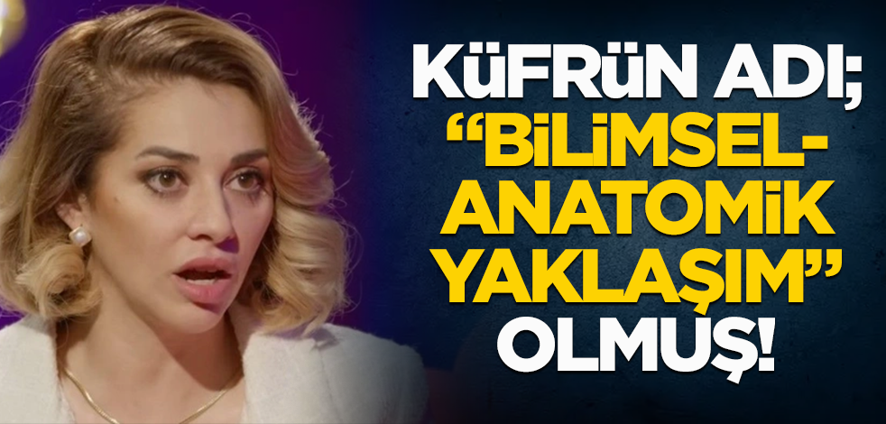 Küfrün adı; "bilimsel-anatomik yaklaşım" olmuş!