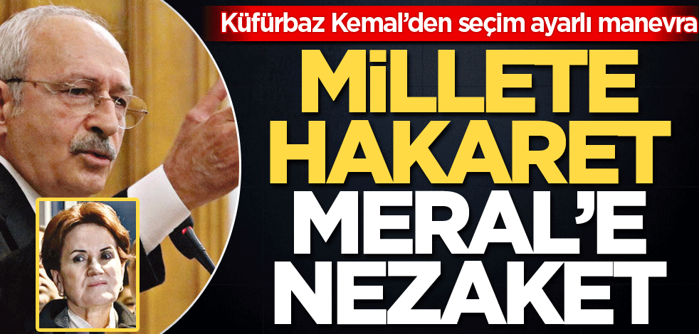 Küfürbaz Kemal’den seçim ayarlı manevra! Millete hakaret Meral'e nezaket