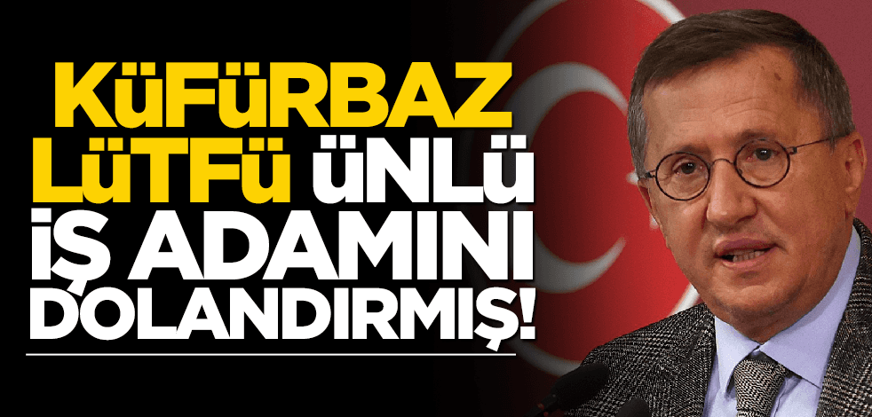 Küfürbaz Lütfü, ünlü iş adamını dolandırmış!