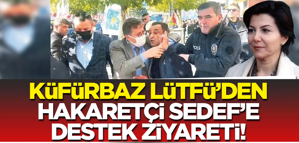 Küfürbaz Lütfü'den hakaretçi Sedef'e destek ziyareti!