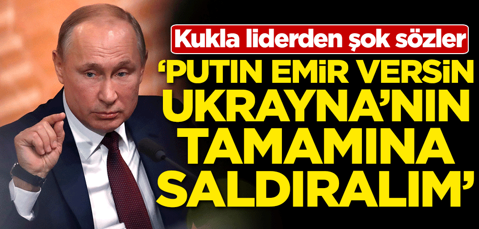 Kukla liderden şok sözler: Putin emir versin Ukrayna'nın tamamına saldıralım
