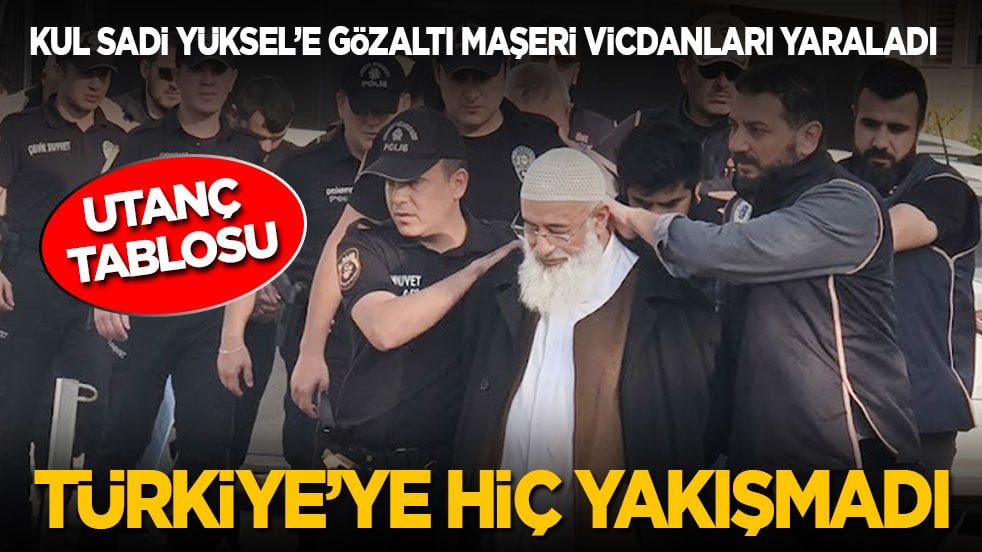 Kul Sadi Yüksel’e gözaltı maşeri vicdanları yaraladı! Türkiye’ye hiç yakışmadı: Utanç tablosu