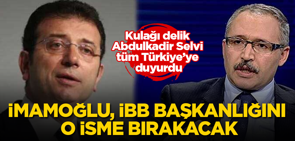 Kulağı delik Abdulkadir Selvi tüm Türkiye’ye duyurdu! İmamoğlu, İBB başkanlığını o isme bırakacak