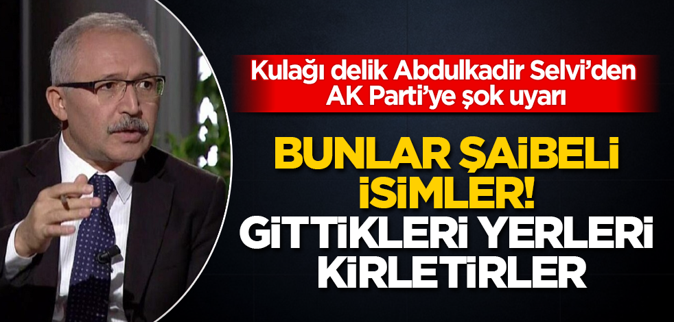 Kulağı delik Abdulkadir Selvi’den AK Parti’ye şok uyarı: Bunlar şaibeli isimler! Gittikleri yerleri kirletirler