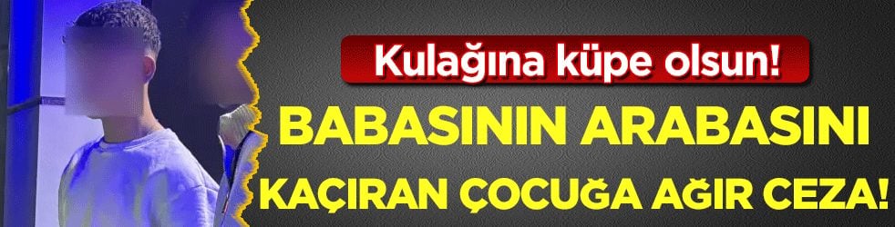 Kulağına küpe olsun: Babasının arabasını kaçıran çocuğa ağır ceza! 
