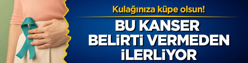 Kulağınıza küpe olsun! Bu kanser belirti vermeden ilerliyor