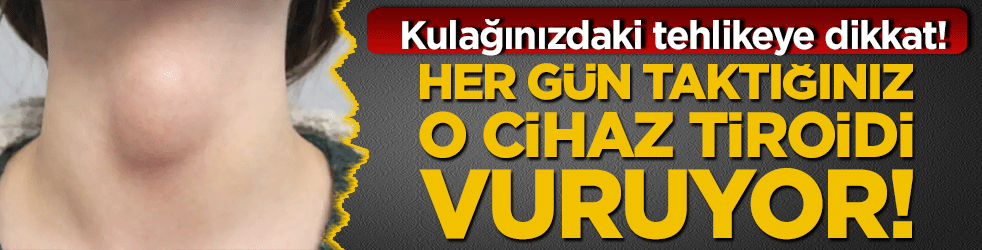 Kulağınızdaki tehlikeye dikkat! Her gün taktığınız o cihaz tiroidi vuruyor!