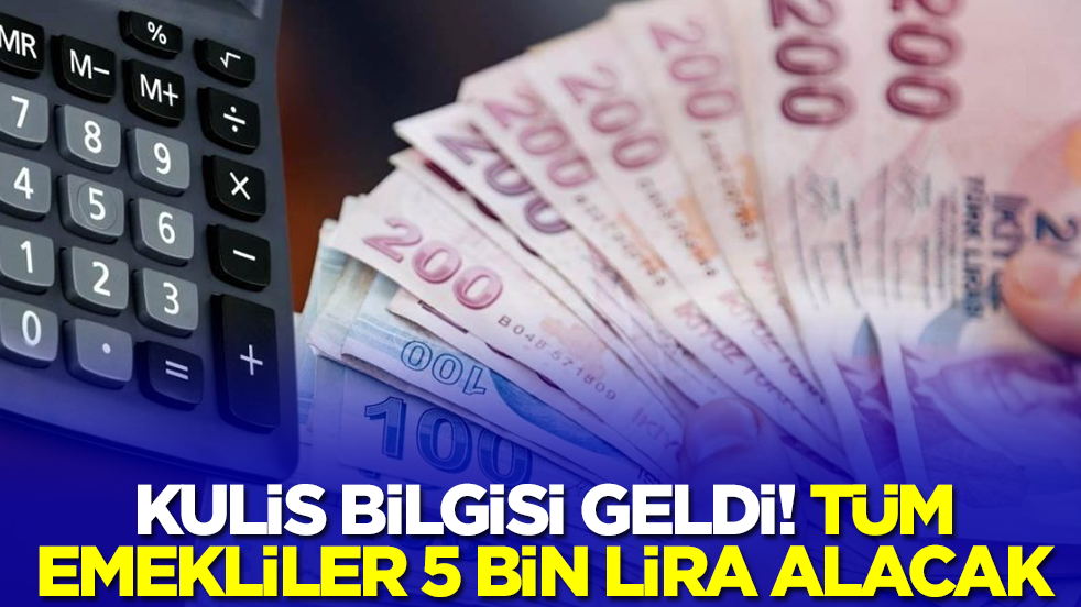 Kulis bilgisi geldi! Tüm emekliler 5 bin lira alacak