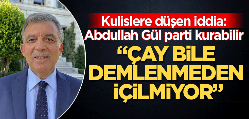 Kulislere düşen iddia: Abdullah Gül parti kurabilir… "Çay bile demlenmeden içilmiyor"