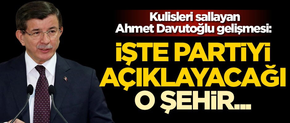 Kulisleri sallayan Ahmet Davutoğlu gelişmesi: Partiyi açıklayacağı şehir belli oldu