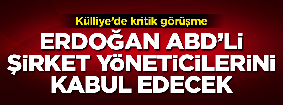 Külliye’de kritik toplantı: Erdoğan ABD'li şirket yöneticilerini kabul edecek