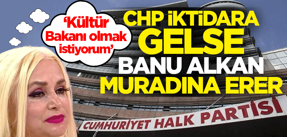 ‘Kültür Bakanı olmak istiyorum’ CHP iktidara gelse Banu Alkan muradına erer