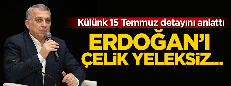 Külünk 15 Temmuz detayını anlattı: Erdoğan'ı çelik yeleksiz...