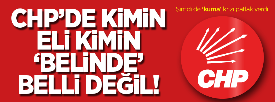 Kuma krizi: CHP'de kimin eli kimin 'belinde' belli değil!