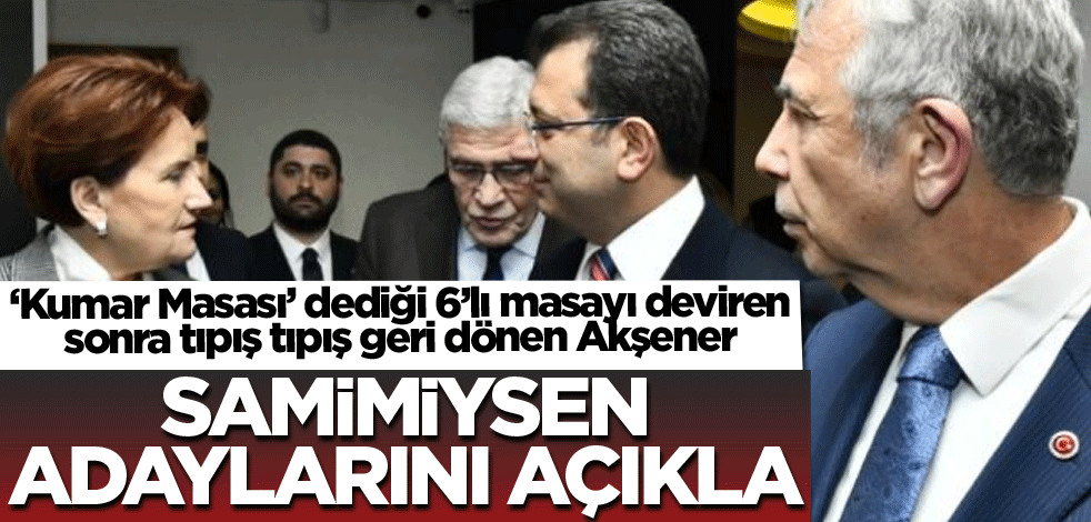 ‘Kumar Masası’ dediği 6’lı masayı deviren sonra tıpış tıpış geri dönen Akşener samimiysen adaylarını açıkla