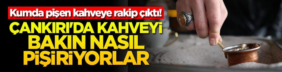 Kumda pişen kahveye rakip çıktı! Çankırı'da kahveyi bakın nasıl pişiriyorlar