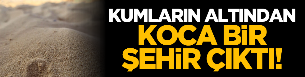 Kumların altından koca bir şehir çıktı!